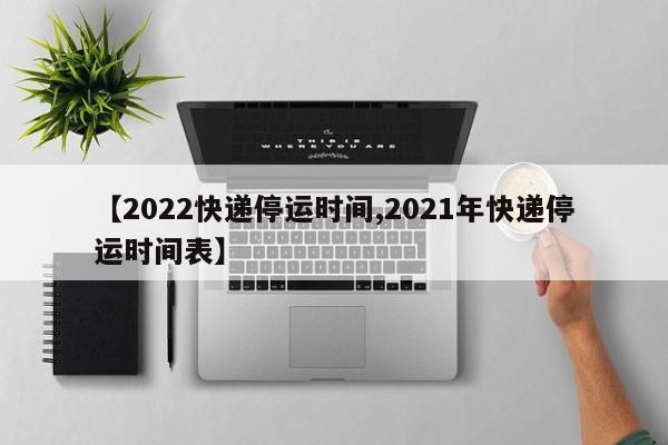 【2022快递停运时间,2021年快递停运时间表】