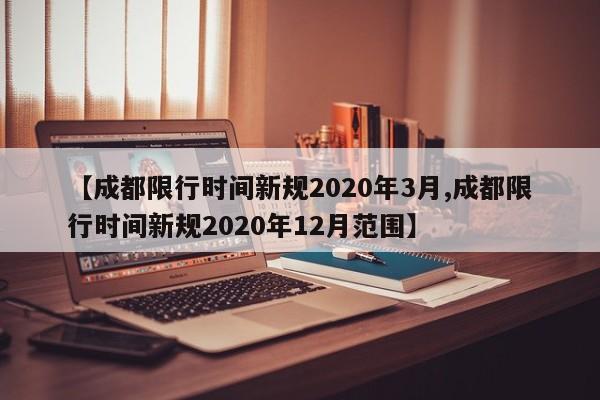 【成都限行时间新规2020年3月,成都限行时间新规2020年12月范围】