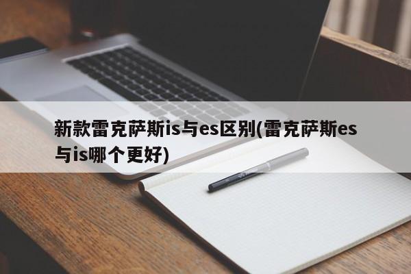 新款雷克萨斯is与es区别(雷克萨斯es与is哪个更好)