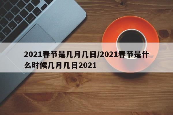 2021春节是几月几日/2021春节是什么时候几月几日2021