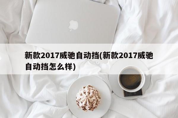 新款2017威驰自动挡(新款2017威驰自动挡怎么样)