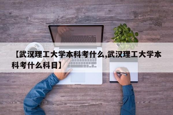【武汉理工大学本科考什么,武汉理工大学本科考什么科目】