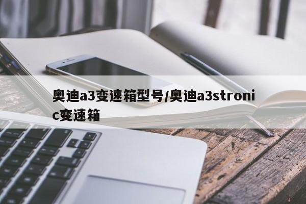 奥迪a3变速箱型号/奥迪a3stronic变速箱