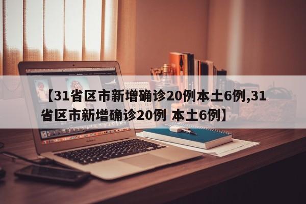 【31省区市新增确诊20例本土6例,31省区市新增确诊20例 本土6例】