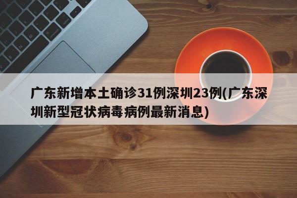 广东新增本土确诊31例深圳23例(广东深圳新型冠状病毒病例最新消息)