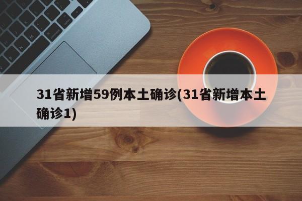 31省新增59例本土确诊(31省新增本土确诊1)