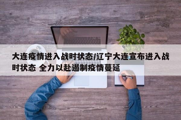 大连疫情进入战时状态/辽宁大连宣布进入战时状态 全力以赴遏制疫情蔓延