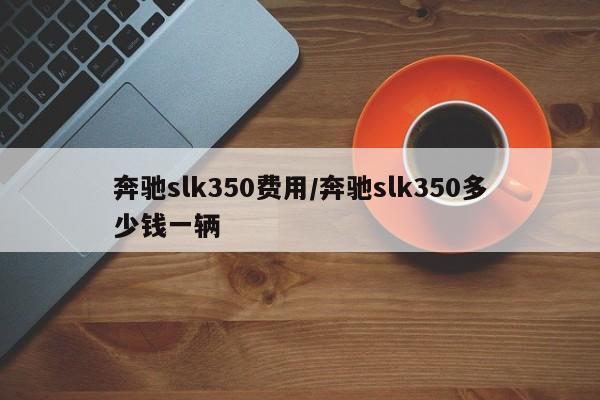 奔驰slk350费用/奔驰slk350多少钱一辆